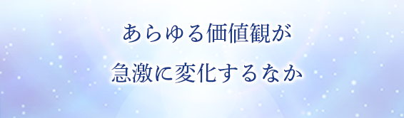 あらゆる価値観が急激に変化するなか