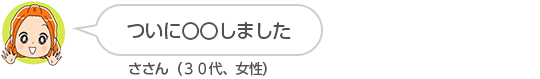 【ついに〇〇しました】ささん（３０代、女性）
