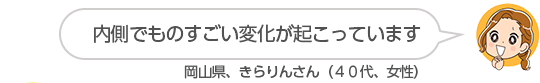 【内側でものすごい変化が起こっています】岡山県、きらりんさん（４０代、女性）