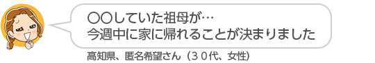 【〇〇していた祖母が・・・今週中に家に帰れることが決まりました】高知県、匿名希望さん（３０代、女性）
