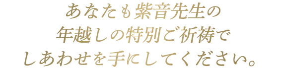 あなたも紫音先生の年越しの特別ご祈祷でしあわせを手にしてください。