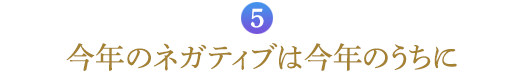 ５．今年のネガティブは今年のうちに