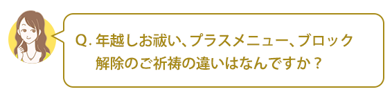 Ｑ：年越しお祓い、プラスメニュー、ブロック解除のご祈祷の違いはなんですか？