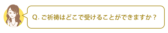 Ｑ：ご祈祷はどこで受けることができますか？