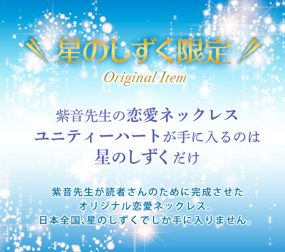 星のしずく限定 Original Item/紫音先生の恋愛ネックレスユニティーハートが手に入るのは星のしずくだけ/紫音先生が読者さんのために完成させたオリジナル恋愛ネックレス日本全国、星のしずくでしか手に入りません。