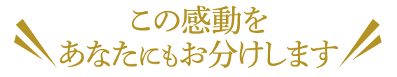 この感動を＼ あなたにもお分けします／