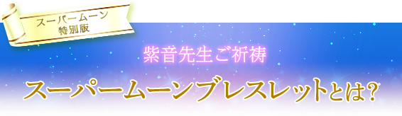 紫音先生ご祈祷/スーパームーンブレスレットとは？
    