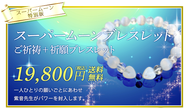 スーパームーン/特別版/紫音先生ご祈祷/スーパームーンブレスレット祈願ブレスレット19,800円（税込）送料無料/一人ひとりの願いごとにあわせ紫音先生がパワーを封入します。