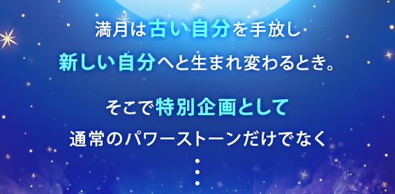 満月は古い自分を手放し新しい自分へと生まれ変わるとき。そこで特別企画として通常のパワーストーンだけでなく