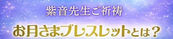 ２０２５年新春特別版
紫音先生ご祈祷お月さまブレスレットとは？